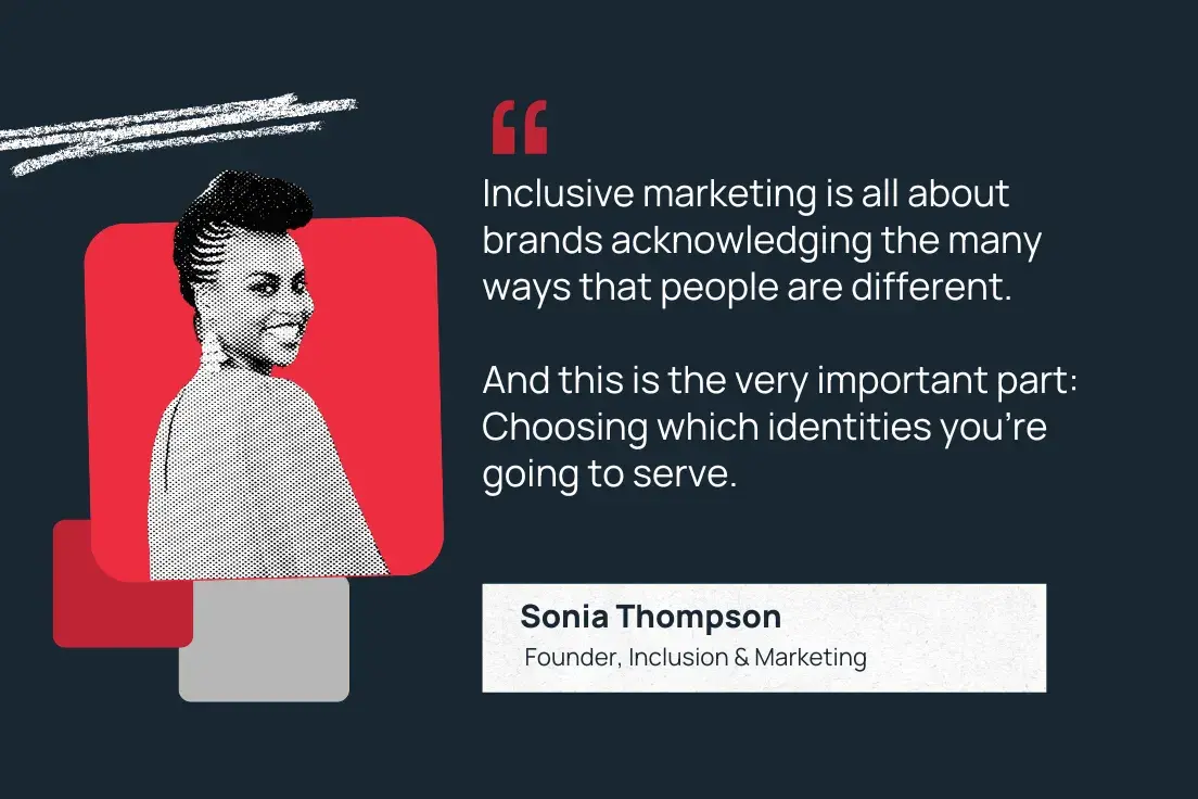 “inclusive marketing is all about brands acknowledging the many ways that people are different. and this is the very important part: choosing which identities you’re going to serve.”